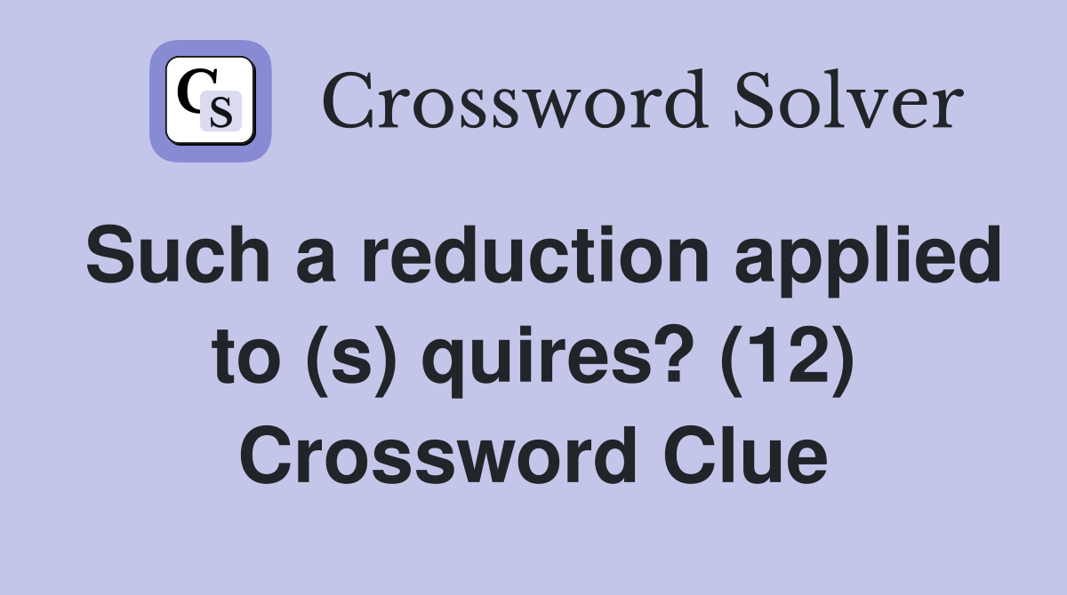 Such a reduction applied to (s) quires? (12) Crossword Clue Answers